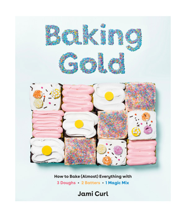 Baking Gold : How to Bake (Almost) Everything with 3 Doughs, 2 Batters, and 1 Magic Mix by Jami Curl